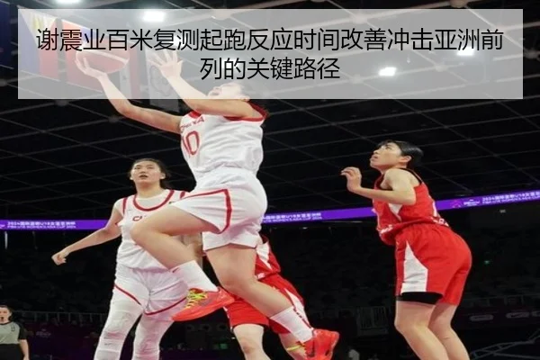 谢震业百米复测起跑反应时间改善冲击亚洲前列的关键路径