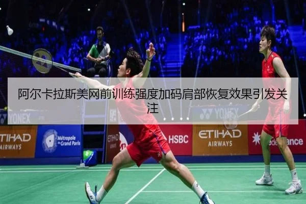 阿尔卡拉斯美网前训练强度加码肩部恢复效果引发关注