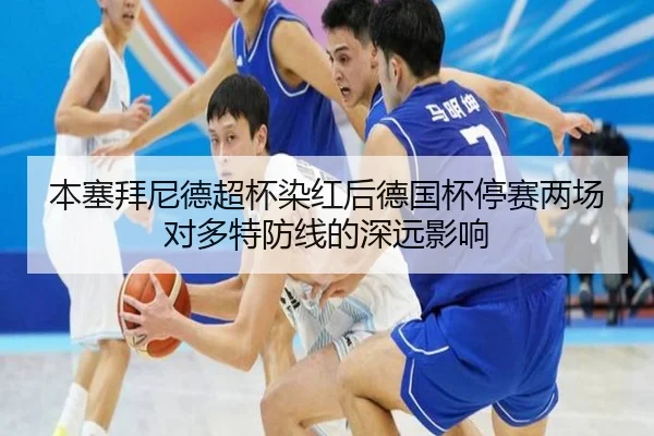 本塞拜尼德超杯染红后德国杯停赛两场对多特防线的深远影响